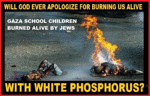 WILL GOD EVER APOLOGIZE FOR BURNING US ALIVE WITH WHITE PHOSPHORUS